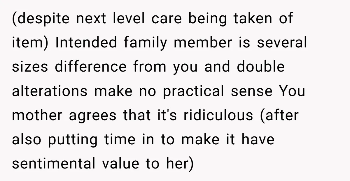 (despite next level care being taken of item) Intended family member is several sizes difference from you and double alterations make no practical sense You mother agrees that it's ridiculous...