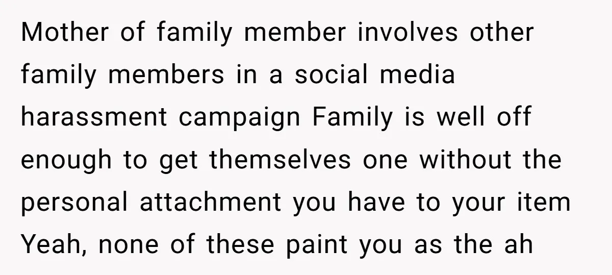 Mother of family member involves other family members in a social media harassment campaign Family is well off enough to get themselves one without the personal attachment you have to...