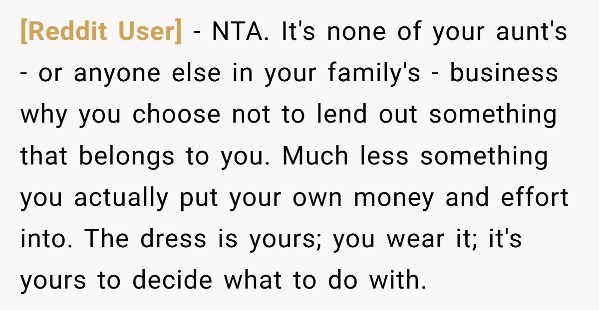 [Reddit User] − NTA. It's none of your aunt's - or anyone else in your family's - business why you choose not to lend out something that belongs to you....