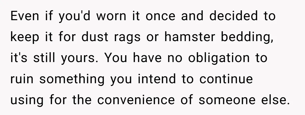 Even if you'd worn it once and decided to keep it for dust rags or hamster bedding, it's still yours. You have no obligation to ruin something you intend to...
