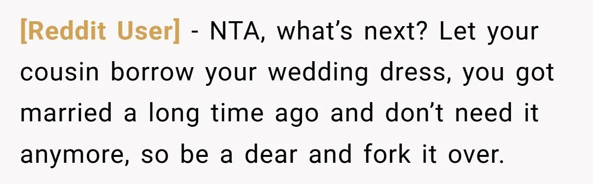 [Reddit User] − NTA, what’s next? Let your cousin borrow your wedding dress, you got married a long time ago and don’t need it anymore, so be a dear and...
