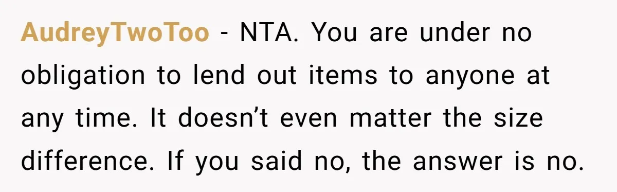 AudreyTwoToo − NTA. You are under no obligation to lend out items to anyone at any time. It doesn’t even matter the size difference. If you said no, the answer...