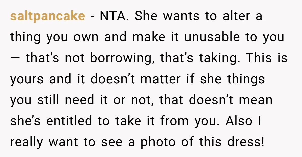saltpancake − NTA. She wants to alter a thing you own and make it unusable to you — that’s not borrowing, that’s taking. This is yours and it doesn’t matter...