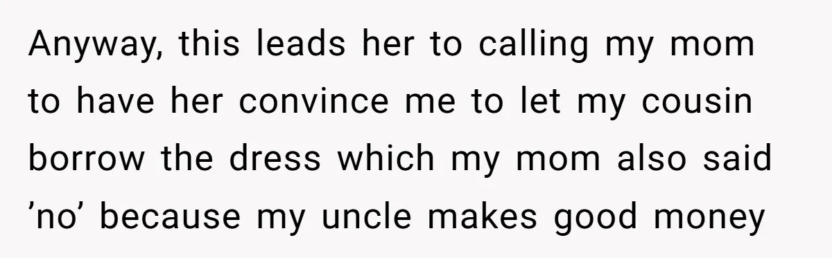 Anyway, this leads her to calling my mom to have her convince me to let my cousin borrow the dress which my mom also said ’no’ because my uncle makes...