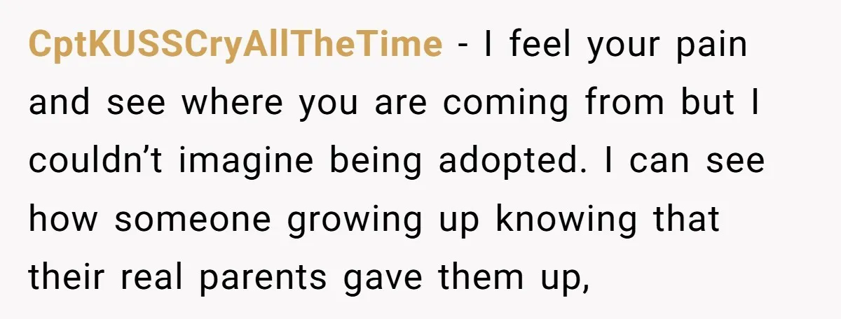 CptKUSSCryAllTheTime - I feel your pain and see where you are coming from but I couldn’t imagine being adopted. I can see how someone growing up knowing that their real...