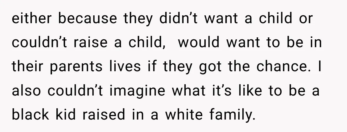 either because they didn’t want a child or couldn’t raise a child, would want to be in their parents lives if they got the chance. I also couldn’t imagine what...