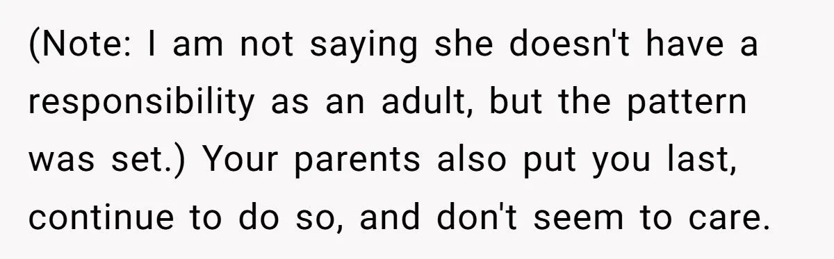 (Note: I am not saying she doesn't have a responsibility as an adult, but the pattern was set.) Your parents also put you last, continue to do so, and don't...