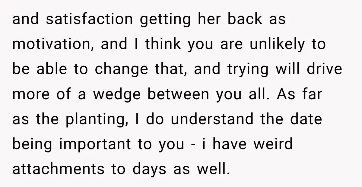 and satisfaction getting her back as motivation, and I think you are unlikely to be able to change that, and trying will drive more of a wedge between you all....