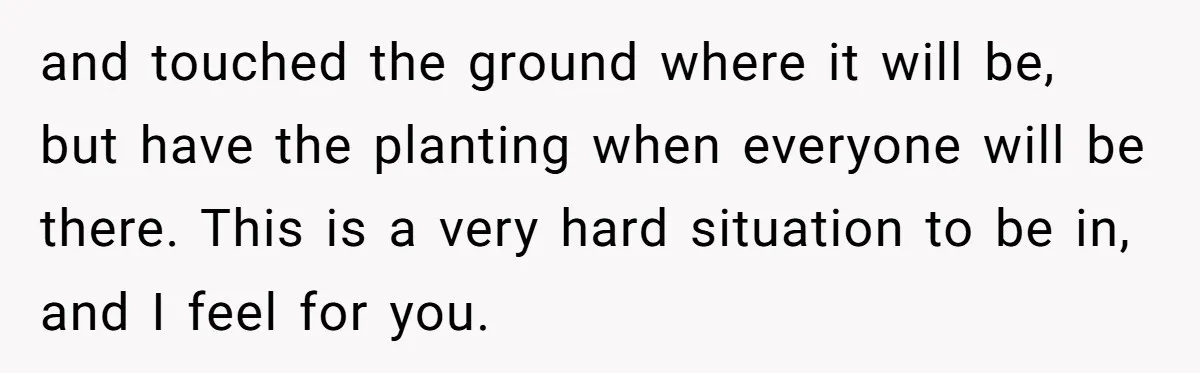 and touched the ground where it will be, but have the planting when everyone will be there. This is a very hard situation to be in, and I feel for...