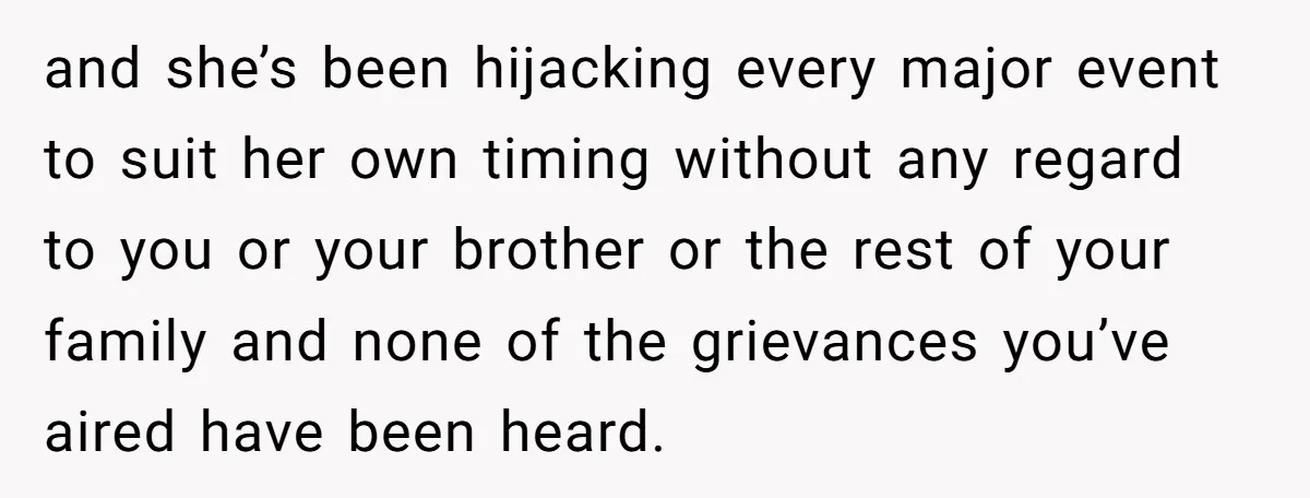 and she’s been hijacking every major event to suit her own timing without any regard to you or your brother or the rest of your family and none of the...