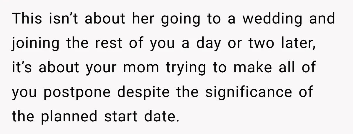 This isn’t about her going to a wedding and joining the rest of you a day or two later, it’s about your mom trying to make all of you postpone...