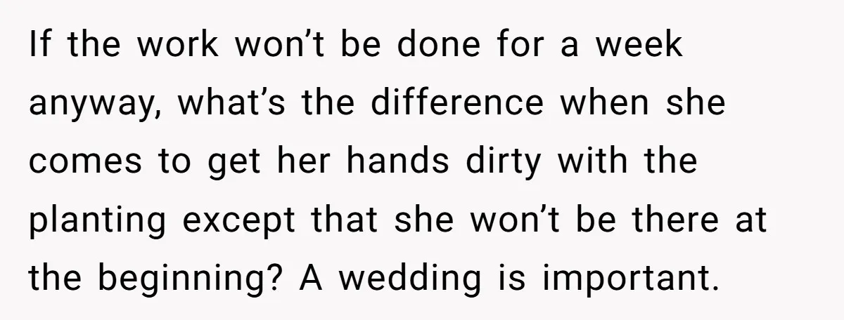 If the work won’t be done for a week anyway, what’s the difference when she comes to get her hands dirty with the planting except that she won’t be there...