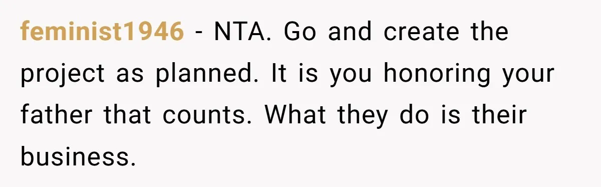 feminist1946 - NTA. Go and create the project as planned. It is you honoring your father that counts. What they do is their business.