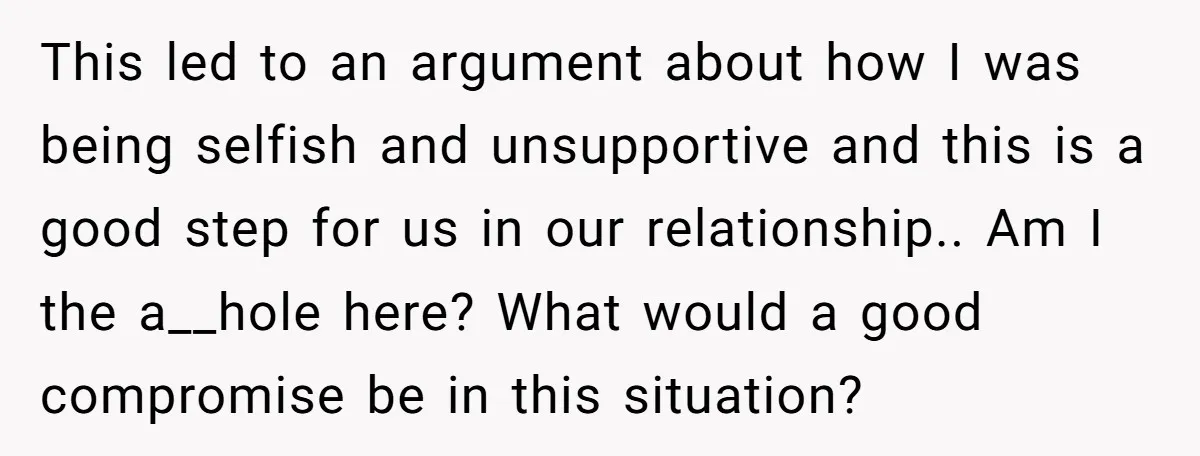 This led to an argument about how I was being selfish and unsupportive and this is a good step for us in our relationship.. Am I the a__hole here? What...