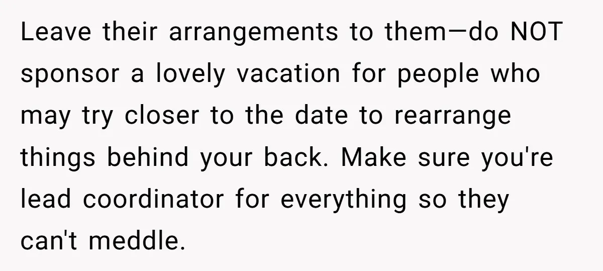 Leave their arrangements to them—do NOT sponsor a lovely vacation for people who may try closer to the date to rearrange things behind your back. Make sure you're lead coordinator...