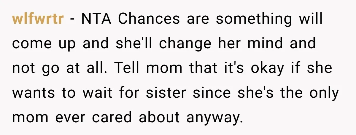 wlfwrtr - NTA Chances are something will come up and she'll change her mind and not go at all. Tell mom that it's okay if she wants to wait for...