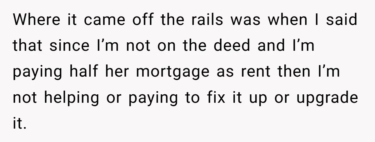 Where it came off the rails was when I said that since I’m not on the deed and I’m paying half her mortgage as rent then I’m not helping or...