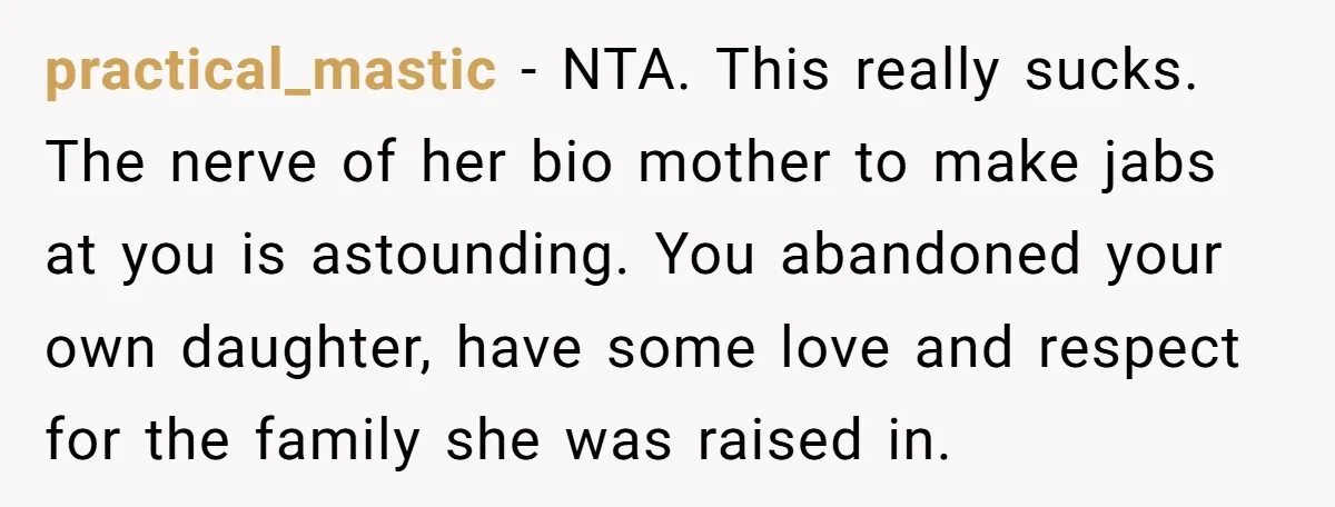 practical_mastic - NTA. This really sucks. The nerve of her bio mother to make jabs at you is astounding. You abandoned your own daughter, have some love and respect for...