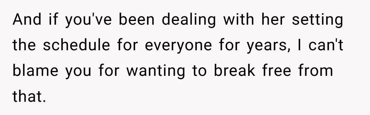 And if you've been dealing with her setting the schedule for everyone for years, I can't blame you for wanting to break free from that.