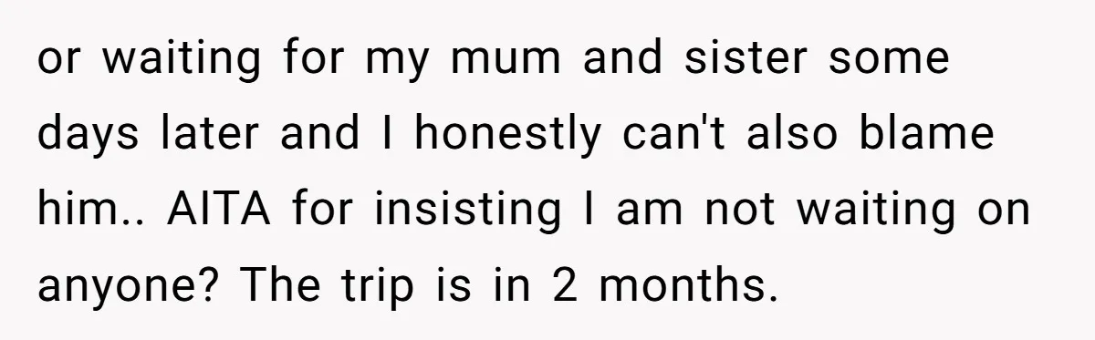 or waiting for my mum and sister some days later and I honestly can't also blame him.. AITA for insisting I am not waiting on anyone? The trip is in...