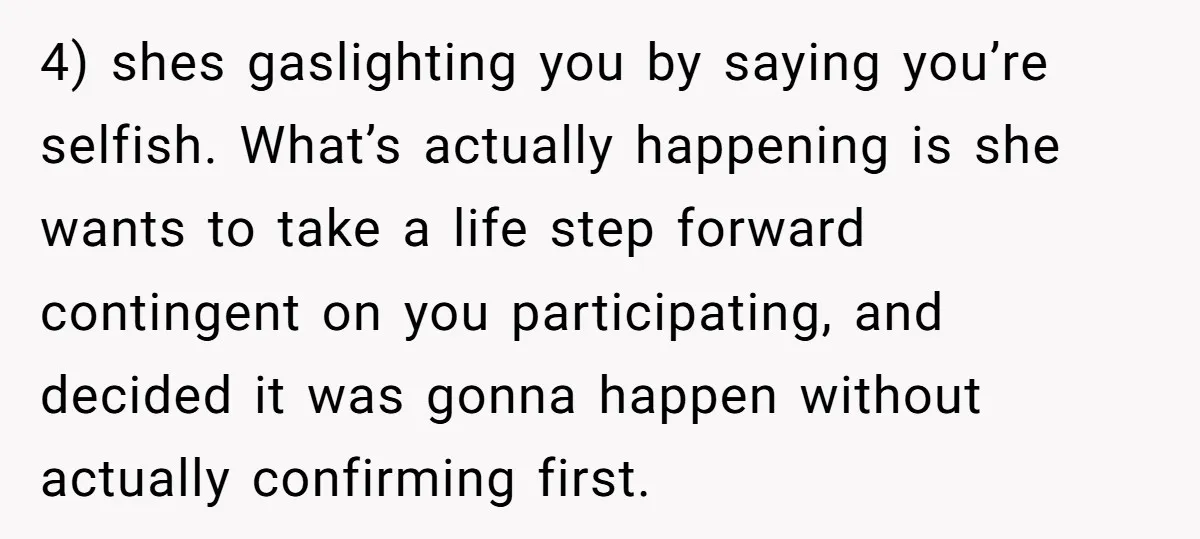 4) shes gaslighting you by saying you’re selfish. What’s actually happening is she wants to take a life step forward contingent on you participating, and decided it was gonna happen...