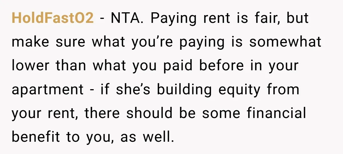 HoldFastO2 − NTA. Paying rent is fair, but make sure what you’re paying is somewhat lower than what you paid before in your apartment - if she’s building equity from...