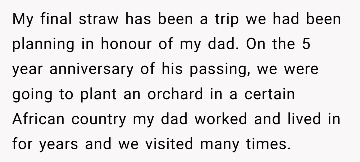 My final straw has been a trip we had been planning in honour of my dad. On the 5 year anniversary of his passing, we were going to plant an...