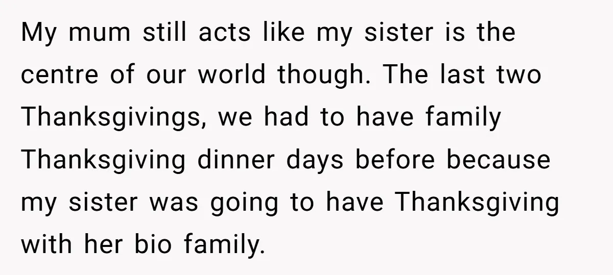 My mum still acts like my sister is the centre of our world though. The last two Thanksgivings, we had to have family Thanksgiving dinner days before because my sister...