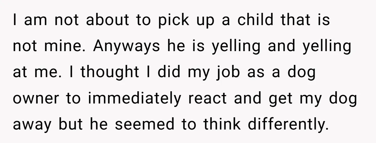 I am not about to pick up a child that is not mine. Anyways he is yelling and yelling at me. I thought I did my job as a dog...