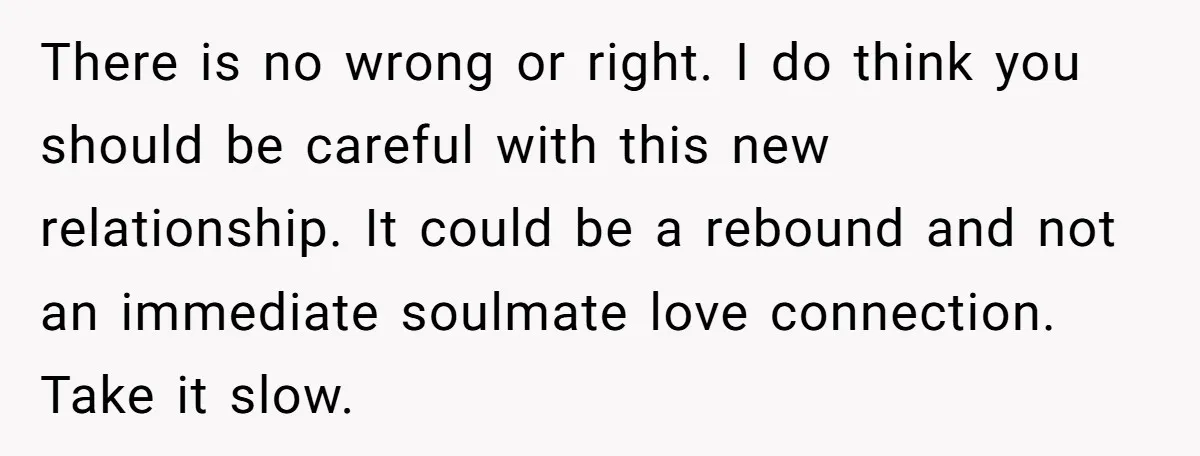 There is no wrong or right. I do think you should be careful with this new relationship. It could be a rebound and not an immediate soulmate love connection. Take...