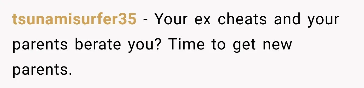 tsunamisurfer35 − Your ex cheats and your parents berate you? Time to get new parents.