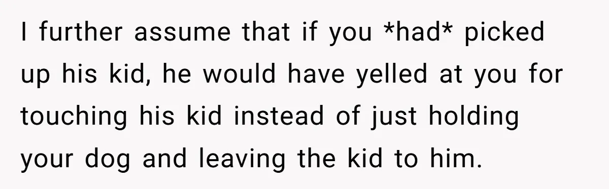 I further assume that if you *had* picked up his kid, he would have yelled at you for touching his kid instead of just holding your dog and leaving the...