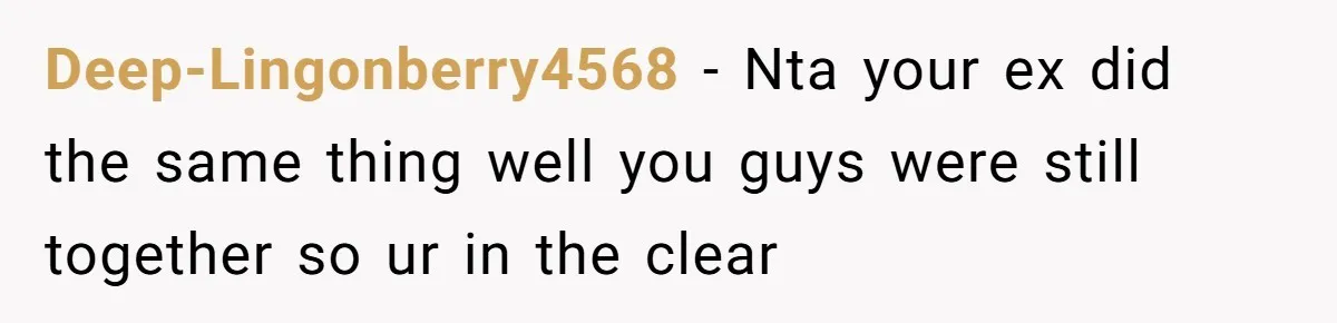 Deep-Lingonberry4568 − Nta your ex did the same thing well you guys were still together so ur in the clear