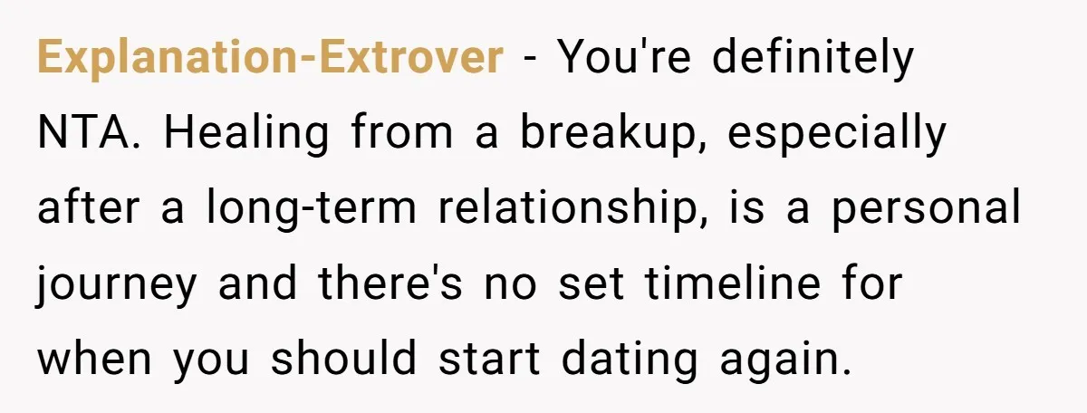 Explanation-Extrover − You're definitely NTA. Healing from a breakup, especially after a long-term relationship, is a personal journey and there's no set timeline for when you should start dating again.