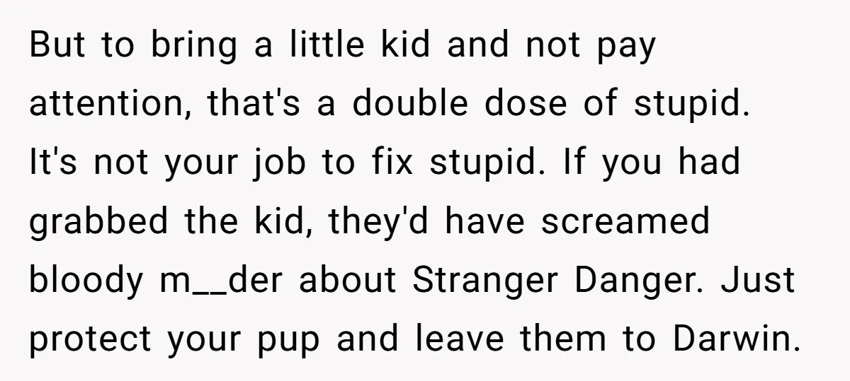 But to bring a little kid and not pay attention, that's a double dose of stupid. It's not your job to fix stupid. If you had grabbed the kid, they'd...