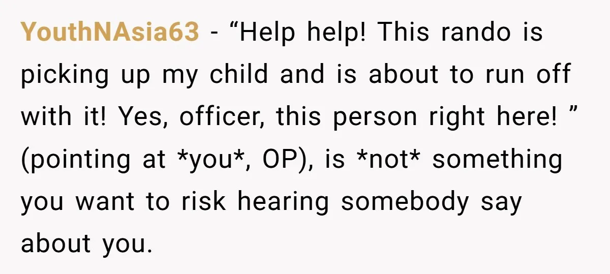 YouthNAsia63 − “Help help! This rando is picking up my child and is about to run off with it! Yes, officer, this person right here! ” (pointing at *you*, OP),...
