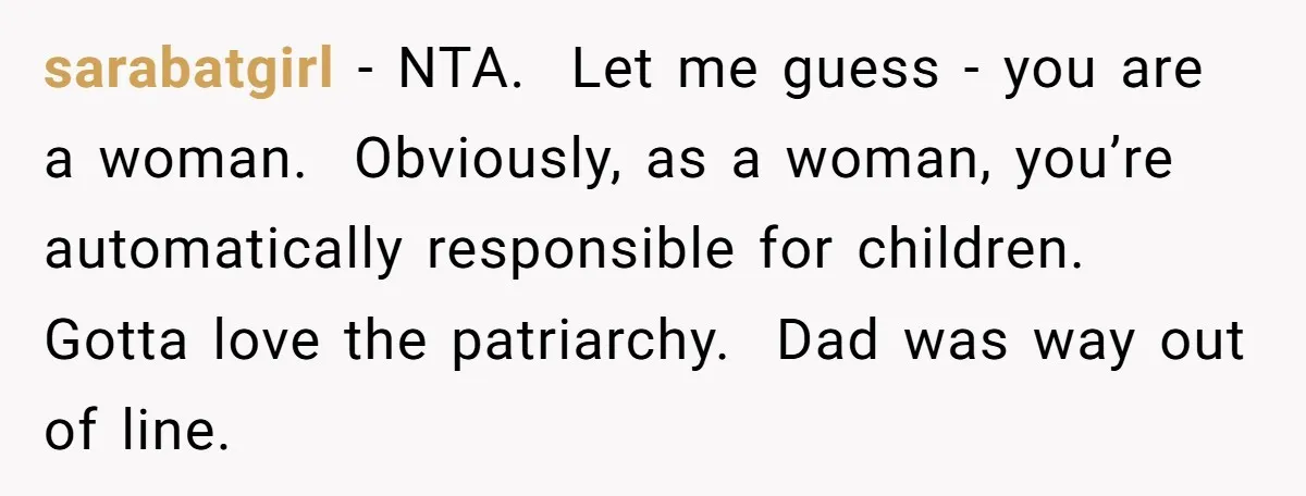 sarabatgirl − NTA. Let me guess - you are a woman. Obviously, as a woman, you’re automatically responsible for children. Gotta love the patriarchy. Dad was way out of line.