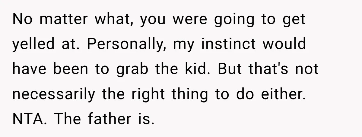 No matter what, you were going to get yelled at. Personally, my instinct would have been to grab the kid. But that's not necessarily the right thing to do either....