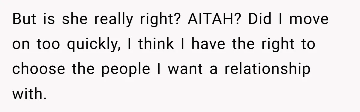 But is she really right? AITAH? Did I move on too quickly, I think I have the right to choose the people I want a relationship with.