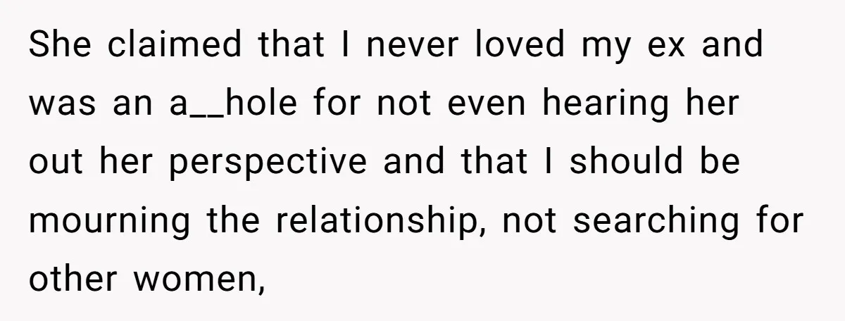 She claimed that I never loved my ex and was an a__hole for not even hearing her out her perspective and that I should be mourning the relationship, not searching...