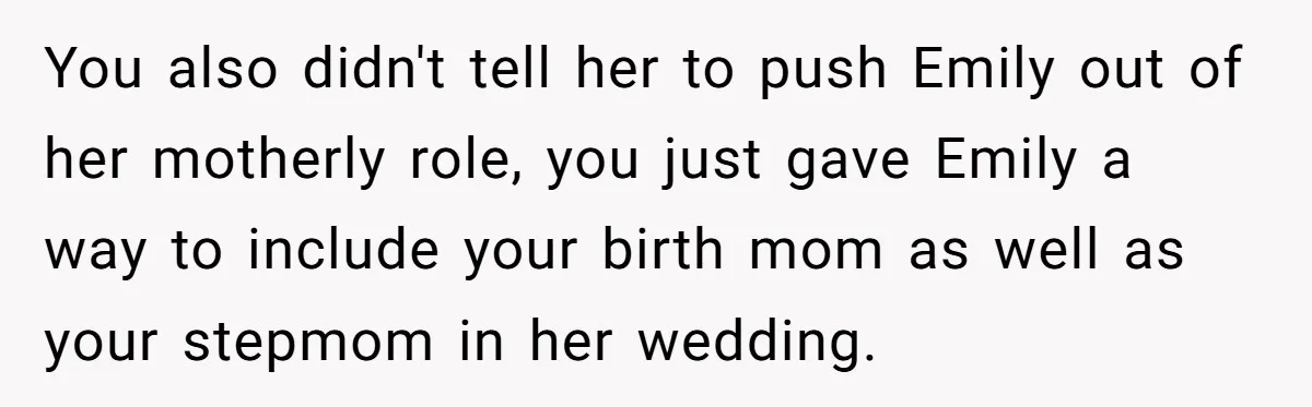 You also didn't tell her to push Emily out of her motherly role, you just gave Emily a way to include your birth mom as well as your stepmom in...