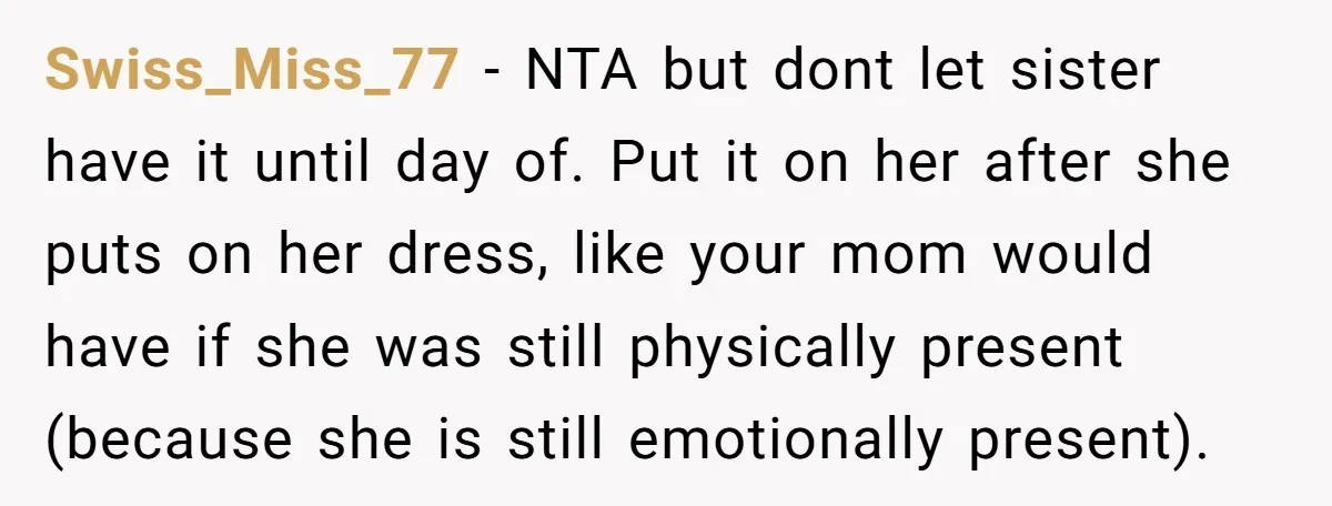Swiss_Miss_77 - NTA but dont let sister have it until day of. Put it on her after she puts on her dress, like your mom would have if she was...