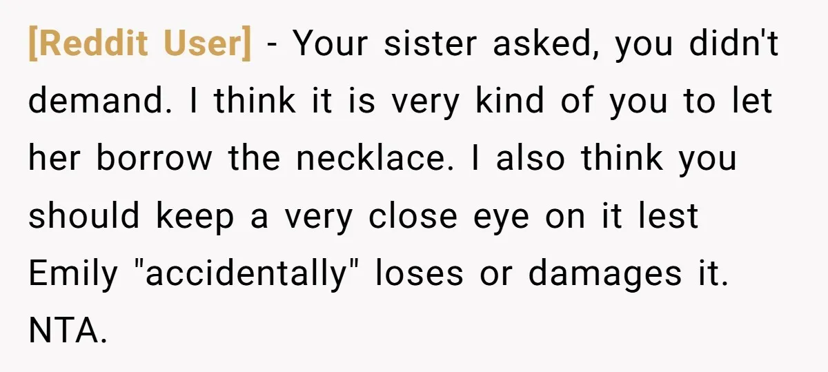 [Reddit User] - Your sister asked, you didn't demand. I think it is very kind of you to let her borrow the necklace. I also think you should keep a...