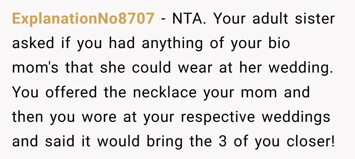 ExplanationNo8707 - NTA. Your adult sister asked if you had anything of your bio mom's that she could wear at her wedding. You offered the necklace your mom and then...