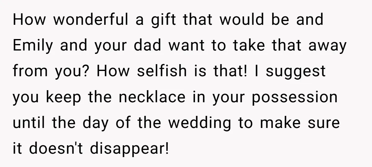 How wonderful a gift that would be and Emily and your dad want to take that away from you? How selfish is that! I suggest you keep the necklace in...