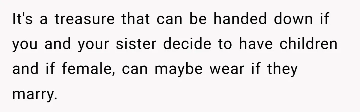 It's a treasure that can be handed down if you and your sister decide to have children and if female, can maybe wear if they marry.