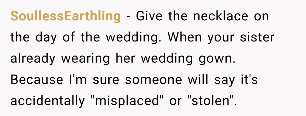 SoullessEarthling - Give the necklace on the day of the wedding. When your sister already wearing her wedding gown. Because I'm sure someone will say it's accidentally "misplaced" or "stolen".