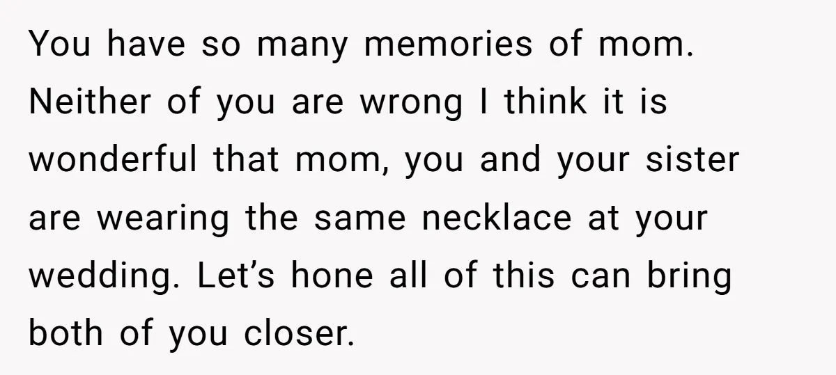 You have so many memories of mom. Neither of you are wrong I think it is wonderful that mom, you and your sister are wearing the same necklace at your...