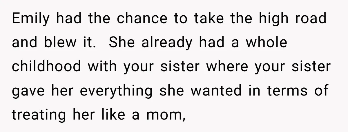 Emily had the chance to take the high road and blew it. She already had a whole childhood with your sister where your sister gave her everything she wanted in...