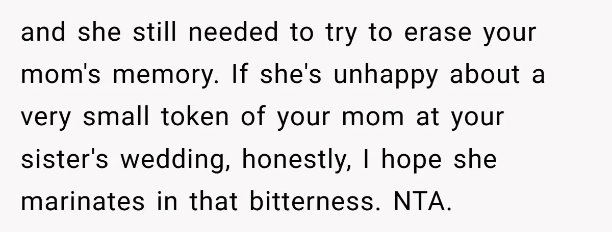 and she still needed to try to erase your mom's memory. If she's unhappy about a very small token of your mom at your sister's wedding, honestly, I hope she...